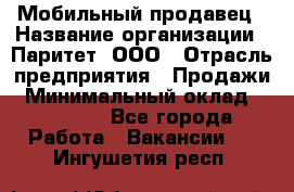 Мобильный продавец › Название организации ­ Паритет, ООО › Отрасль предприятия ­ Продажи › Минимальный оклад ­ 18 000 - Все города Работа » Вакансии   . Ингушетия респ.